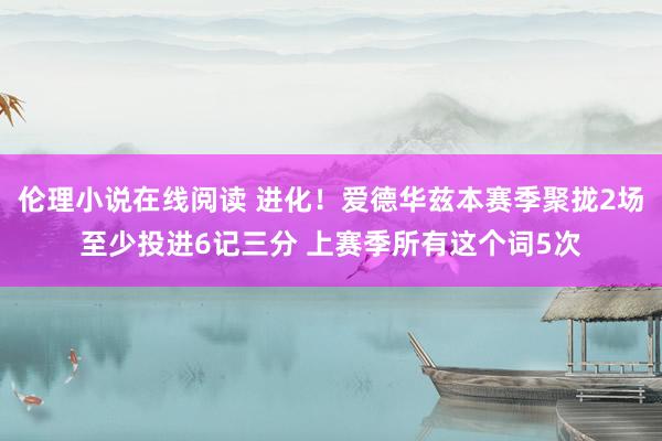 伦理小说在线阅读 进化！爱德华兹本赛季聚拢2场至少投进6记三分 上赛季所有这个词5次