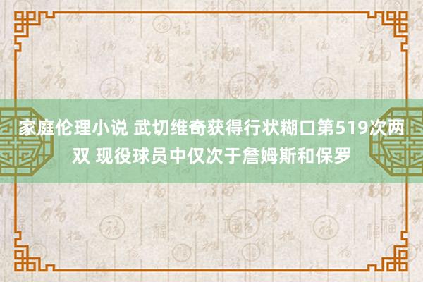 家庭伦理小说 武切维奇获得行状糊口第519次两双 现役球员中仅次于詹姆斯和保罗