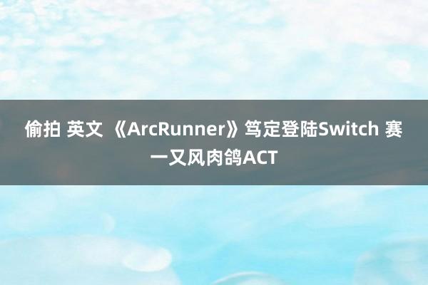 偷拍 英文 《ArcRunner》笃定登陆Switch 赛一又风肉鸽ACT