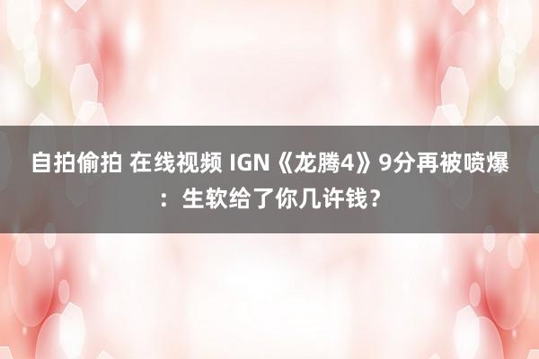 自拍偷拍 在线视频 IGN《龙腾4》9分再被喷爆：生软给了你几许钱？