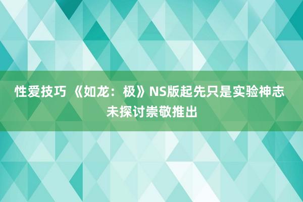 性爱技巧 《如龙：极》NS版起先只是实验神志 未探讨崇敬推出