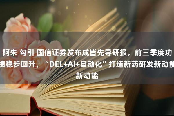 阿朱 勾引 国信证券发布成皆先导研报，前三季度功绩稳步回升，“DEL+AI+自动化”打造新药研发新动能