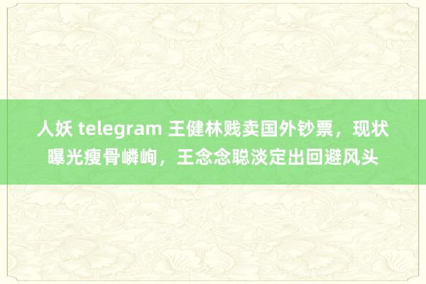 人妖 telegram 王健林贱卖国外钞票，现状曝光瘦骨嶙峋，王念念聪淡定出回避风头