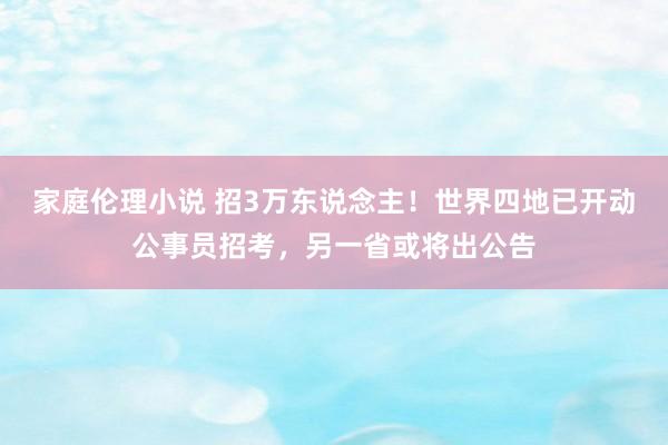 家庭伦理小说 招3万东说念主！世界四地已开动公事员招考，另一省或将出公告