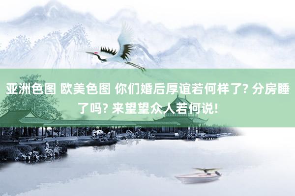 亚洲色图 欧美色图 你们婚后厚谊若何样了? 分房睡了吗? 来望望众人若何说!