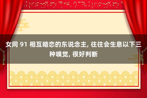 女同 91 相互暗恋的东说念主， 往往会生息以下三种嗅觉， 很好判断