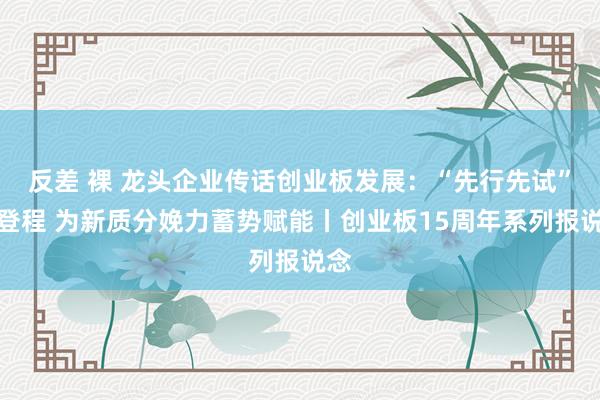 反差 裸 龙头企业传话创业板发展：“先行先试”再登程 为新质分娩力蓄势赋能丨创业板15周年系列报说念