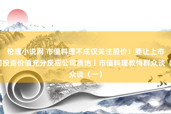 伦理小说网 市值料理不成仅关注股价！要让上市公司投资价值充分反应公司质地丨市值料理教悔群众谈（一）