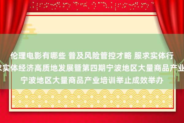 伦理电影有哪些 普及风险管控才略 服求实体行稳致远——期货服求实体经济高质地发展暨第四期宁波地区大量商品产业培训举止成效举办