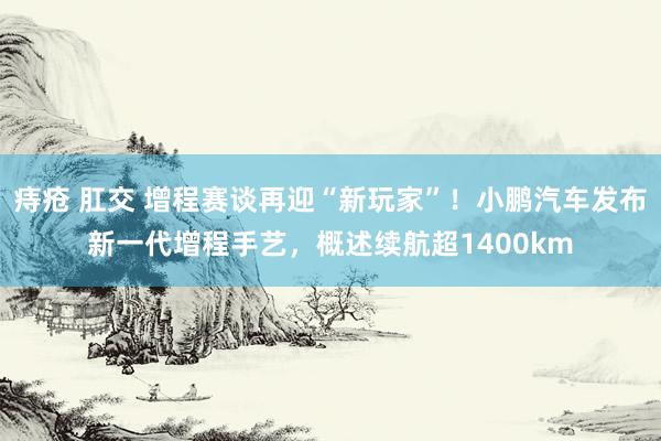 痔疮 肛交 增程赛谈再迎“新玩家”！小鹏汽车发布新一代增程手艺，概述续航超1400km