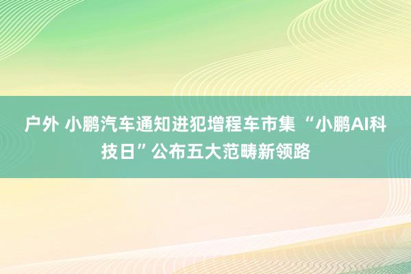 户外 小鹏汽车通知进犯增程车市集 “小鹏AI科技日”公布五大范畴新领路