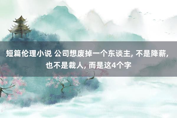 短篇伦理小说 公司想废掉一个东谈主， 不是降薪， 也不是裁人， 而是这4个字