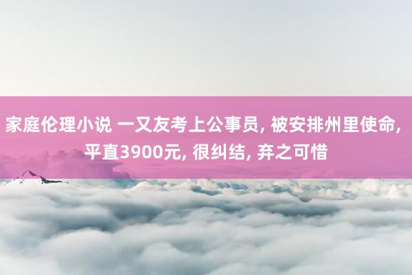 家庭伦理小说 一又友考上公事员， 被安排州里使命， 平直3900元， 很纠结， 弃之可惜