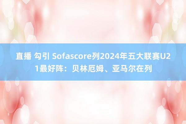 直播 勾引 Sofascore列2024年五大联赛U21最好阵：贝林厄姆、亚马尔在列