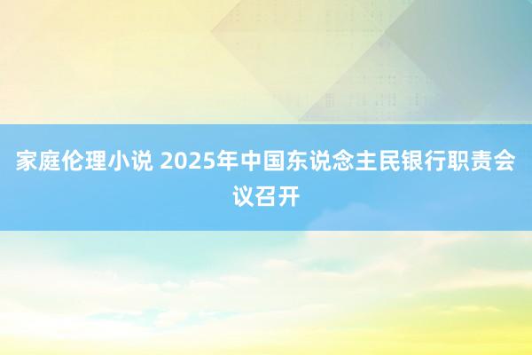 家庭伦理小说 2025年中国东说念主民银行职责会议召开