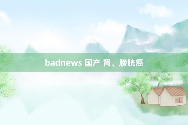 badnews 国产 肾、膀胱癌