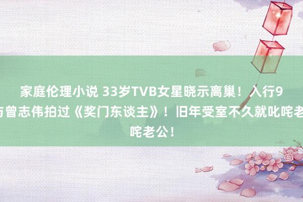 家庭伦理小说 33岁TVB女星晓示离巢！入行9年与曾志伟拍过《奖门东谈主》！旧年受室不久就叱咤老公！