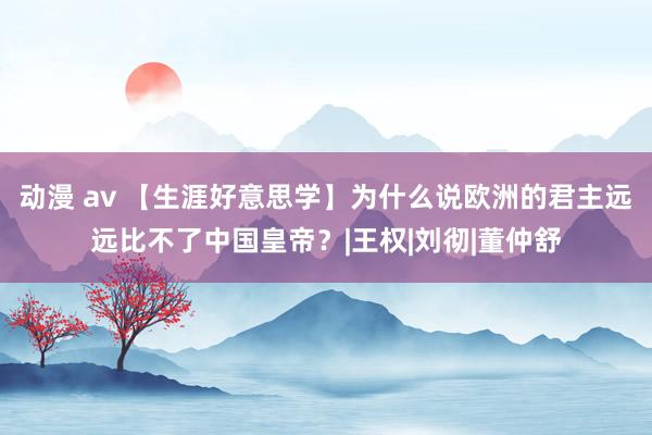 动漫 av 【生涯好意思学】为什么说欧洲的君主远远比不了中国皇帝？|王权|刘彻|董仲舒