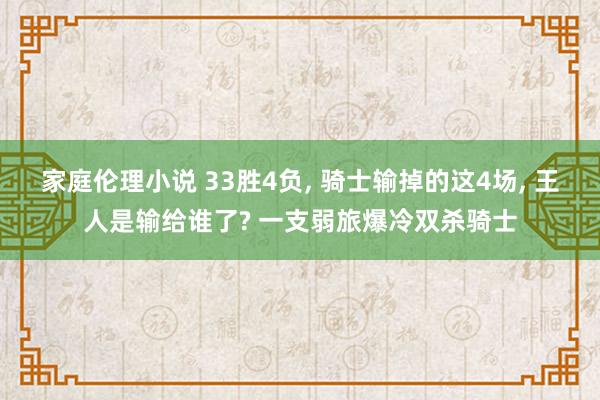 家庭伦理小说 33胜4负， 骑士输掉的这4场， 王人是输给谁了? 一支弱旅爆冷双杀骑士