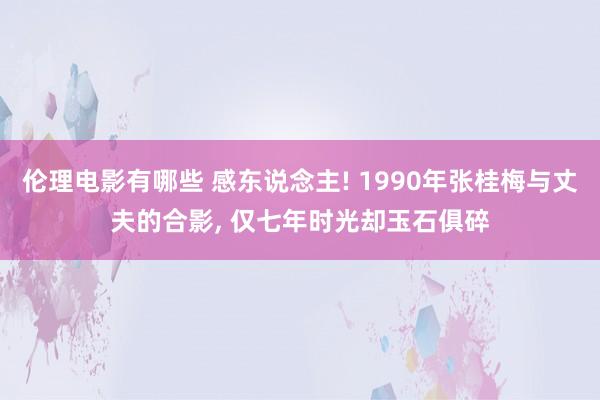 伦理电影有哪些 感东说念主! 1990年张桂梅与丈夫的合影， 仅七年时光却玉石俱碎