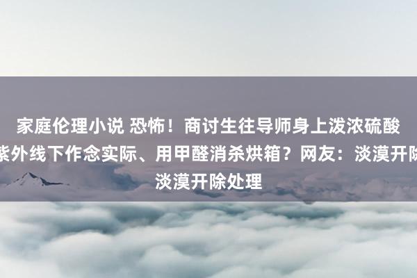 家庭伦理小说 恐怖！商讨生往导师身上泼浓硫酸、在紫外线下作念实际、用甲醛消杀烘箱？网友：淡漠开除处理