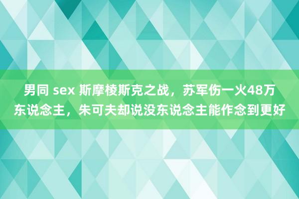 男同 sex 斯摩棱斯克之战，苏军伤一火48万东说念主，朱可夫却说没东说念主能作念到更好