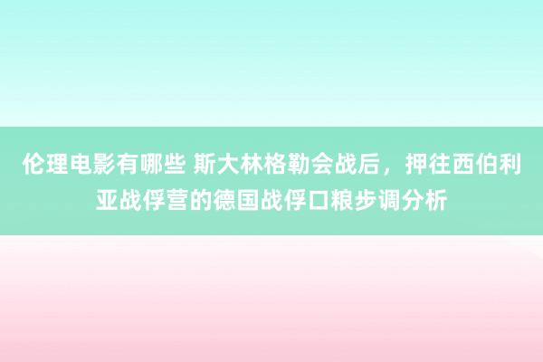 伦理电影有哪些 斯大林格勒会战后，押往西伯利亚战俘营的德国战俘口粮步调分析