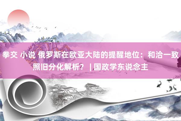 拳交 小说 俄罗斯在欧亚大陆的提醒地位：和洽一致照旧分化解析？ | 国政学东说念主