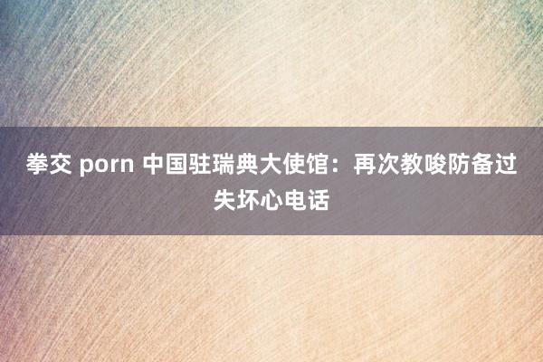 拳交 porn 中国驻瑞典大使馆：再次教唆防备过失坏心电话