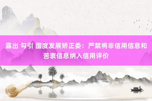 露出 勾引 国度发展矫正委：严禁将非信用信息和苦衷信息纳入信用评价