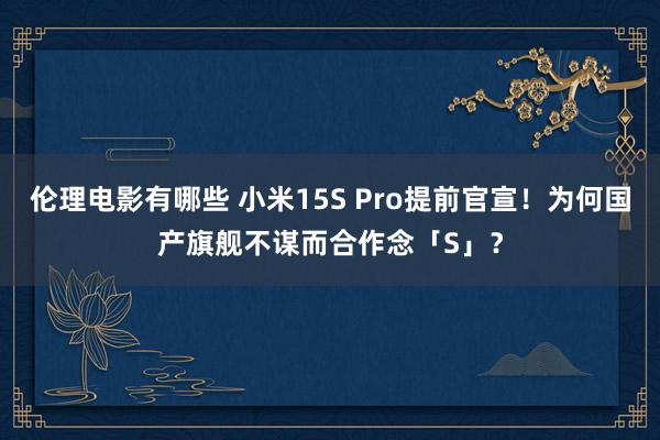 伦理电影有哪些 小米15S Pro提前官宣！为何国产旗舰不谋而合作念「S」？