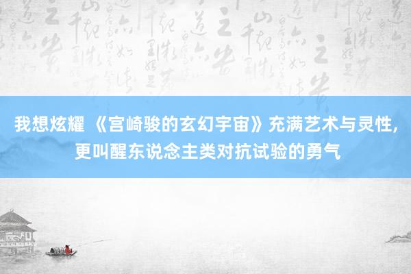 我想炫耀 《宫崎骏的玄幻宇宙》充满艺术与灵性, 更叫醒东说念主类对抗试验的勇气
