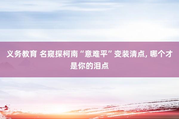 义务教育 名窥探柯南“意难平”变装清点, 哪个才是你的泪点