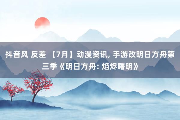 抖音风 反差 【7月】动漫资讯, 手游改明日方舟第三季《明日方舟: 焰烬曙明》