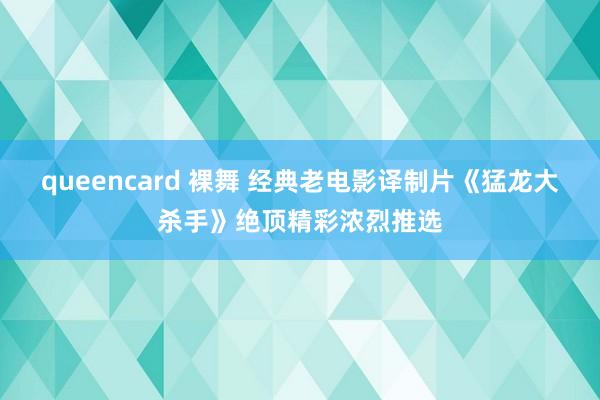 queencard 裸舞 经典老电影译制片《猛龙大杀手》绝顶精彩浓烈推选