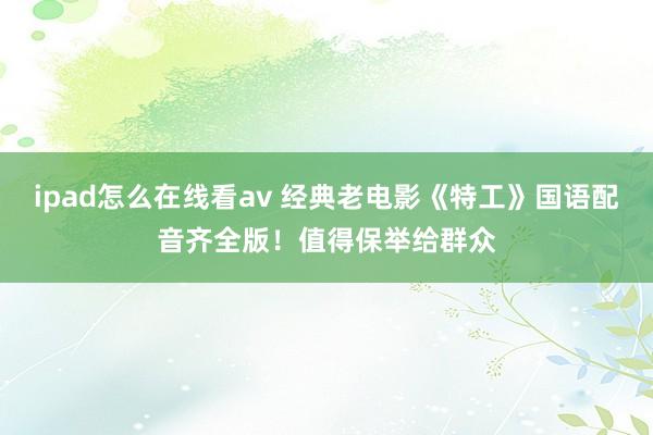 ipad怎么在线看av 经典老电影《特工》国语配音齐全版！值得保举给群众
